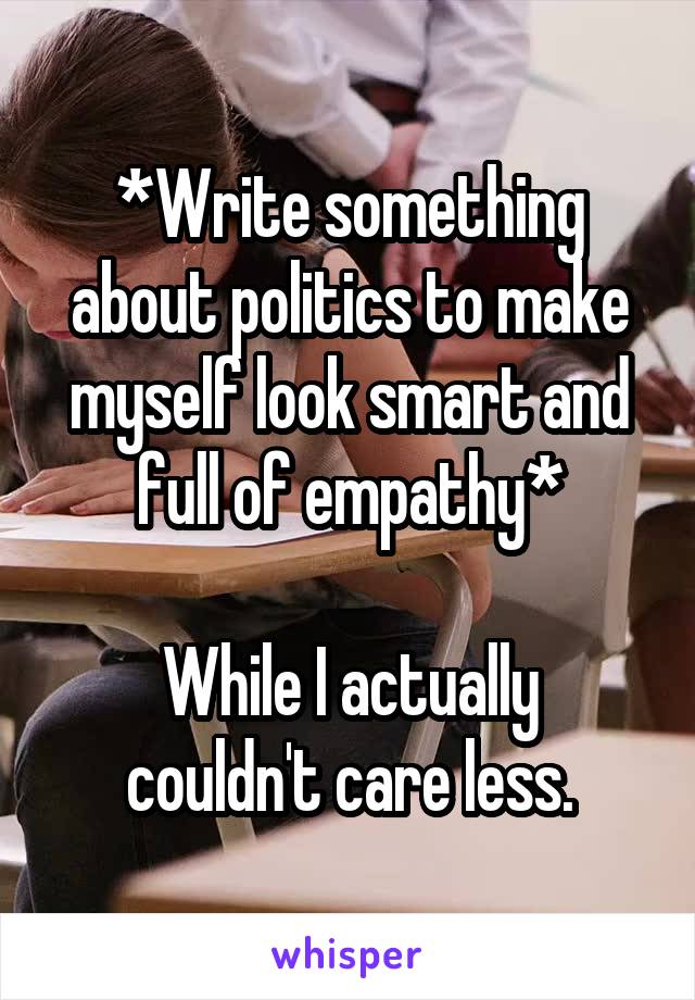 *Write something about politics to make myself look smart and full of empathy*

While I actually couldn't care less.