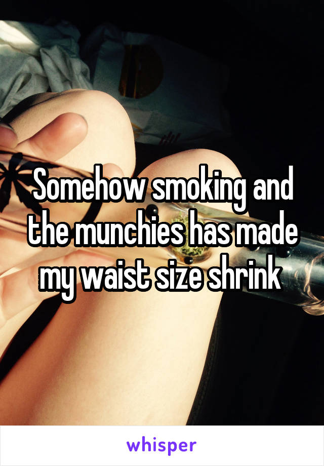 Somehow smoking and the munchies has made my waist size shrink 