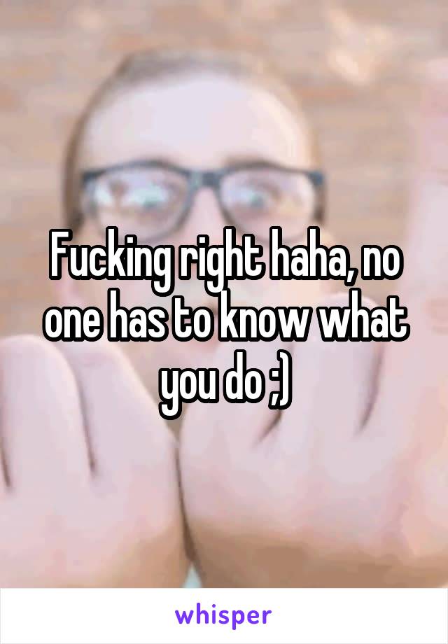 Fucking right haha, no one has to know what you do ;)