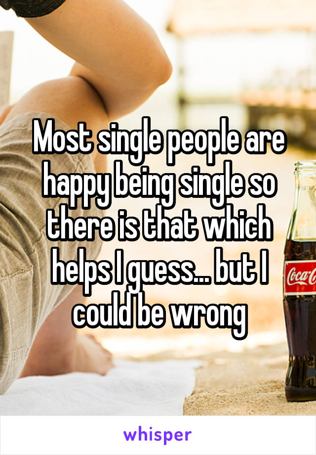 Most single people are happy being single so there is that which helps I guess... but I could be wrong