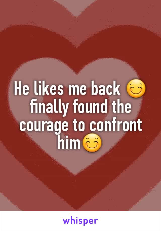 He likes me back 😊 finally found the courage to confront him😊