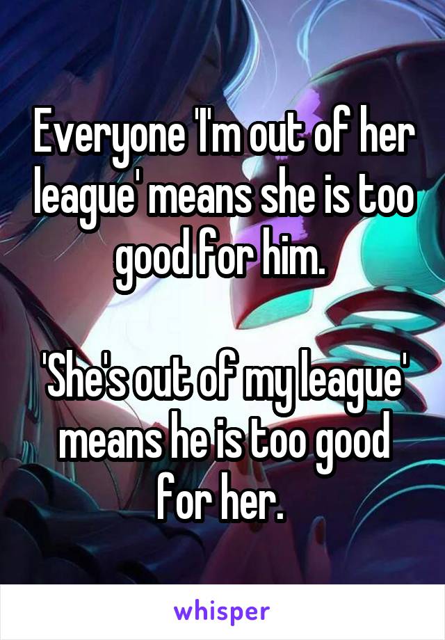 Everyone 'I'm out of her league' means she is too good for him. 

'She's out of my league' means he is too good for her. 