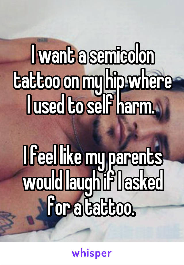 I want a semicolon tattoo on my hip where I used to self harm. 

I feel like my parents would laugh if I asked for a tattoo. 