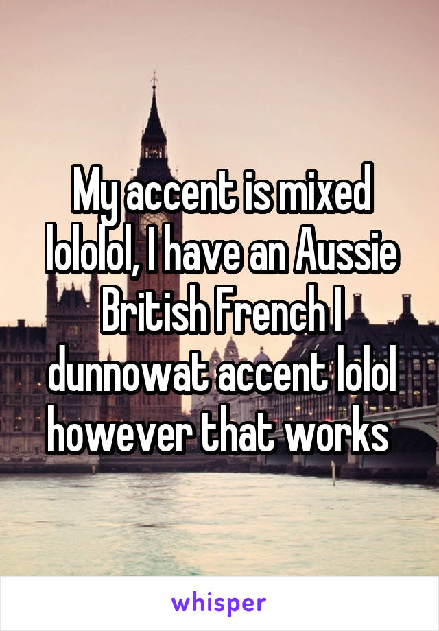 My accent is mixed lololol, I have an Aussie British French I dunnowat accent lolol however that works 