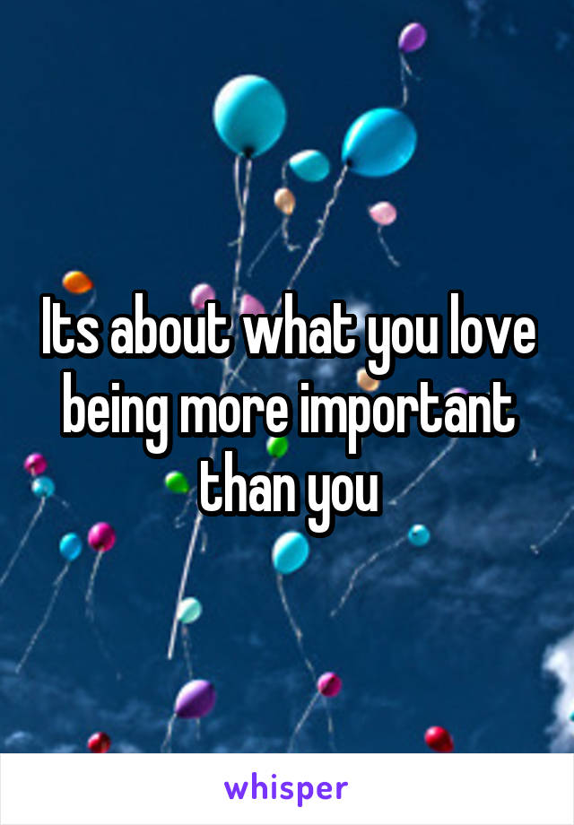 Its about what you love being more important than you