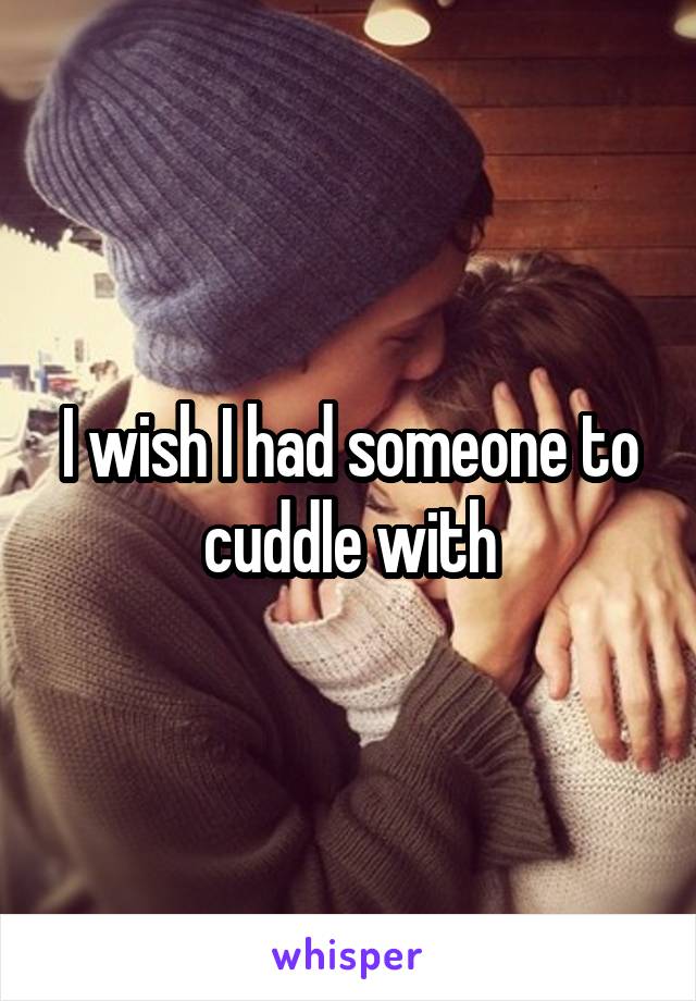 I wish I had someone to cuddle with