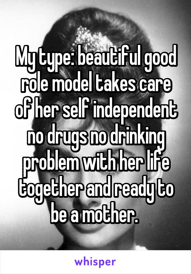 My type: beautiful good role model takes care of her self independent no drugs no drinking problem with her life together and ready to be a mother. 