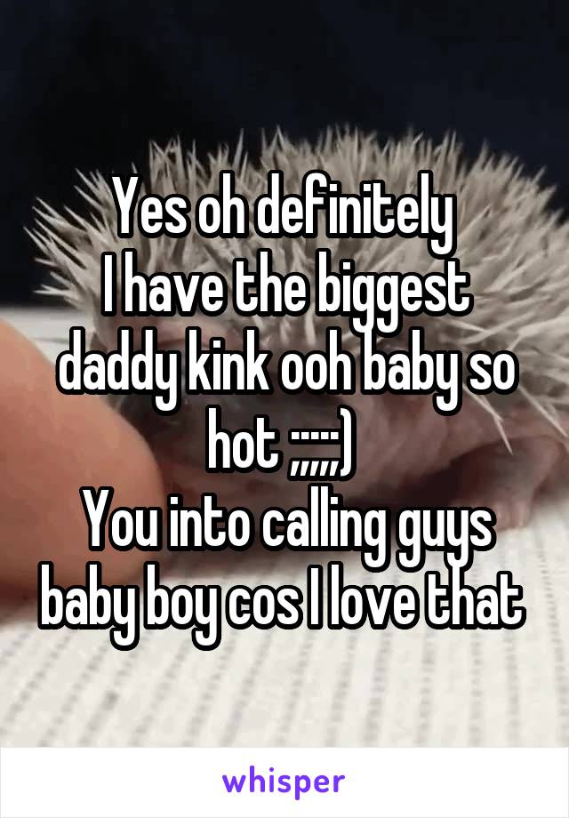 Yes oh definitely 
I have the biggest daddy kink ooh baby so hot ;;;;;) 
You into calling guys baby boy cos I love that 