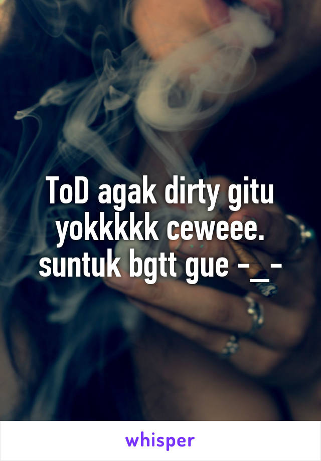 ToD agak dirty gitu yokkkkk ceweee.
suntuk bgtt gue -_-