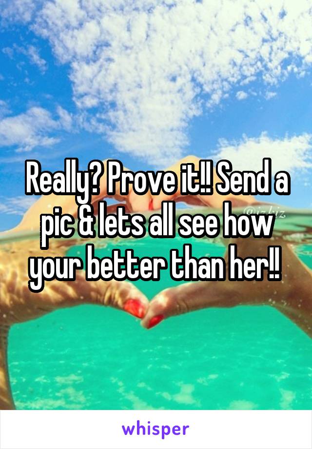 Really? Prove it!! Send a pic & lets all see how your better than her!! 