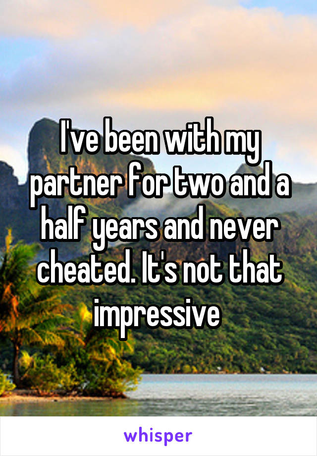 I've been with my partner for two and a half years and never cheated. It's not that impressive 