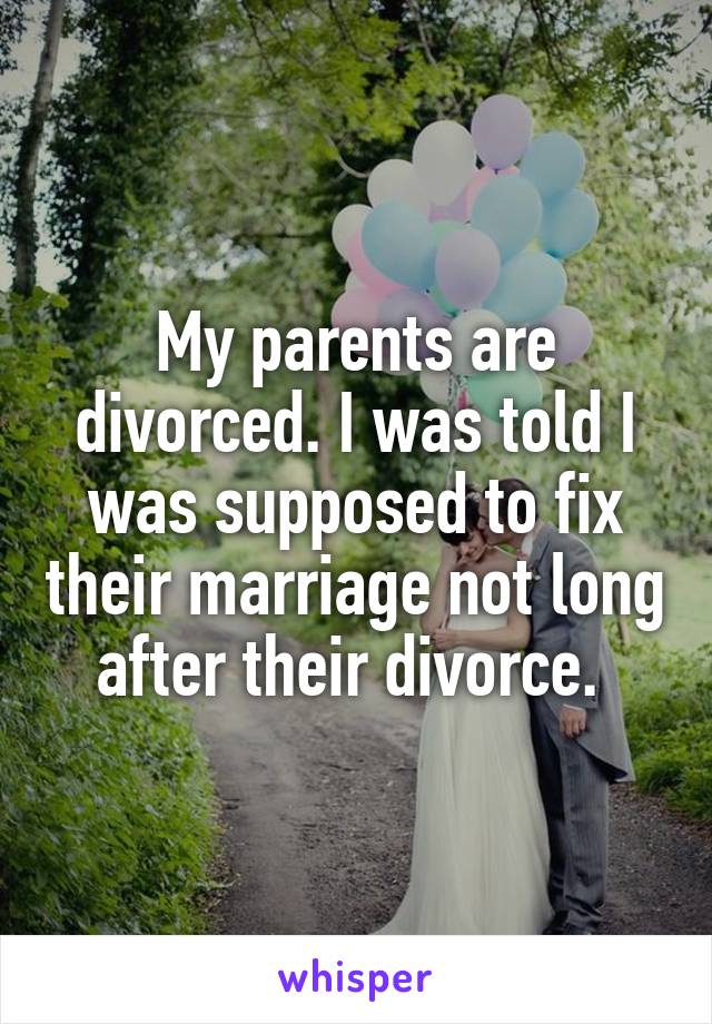 My parents are divorced. I was told I was supposed to fix their marriage not long after their divorce. 