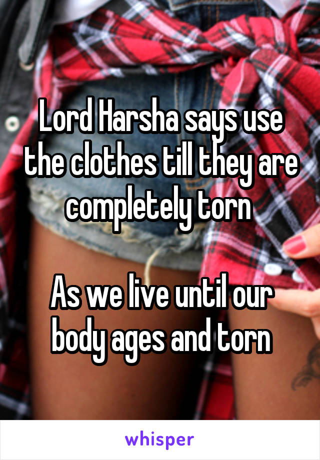 Lord Harsha says use the clothes till they are completely torn 

As we live until our body ages and torn