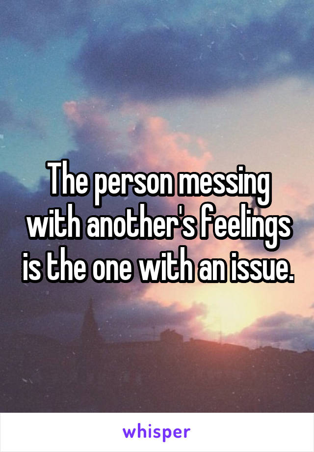 The person messing with another's feelings is the one with an issue.