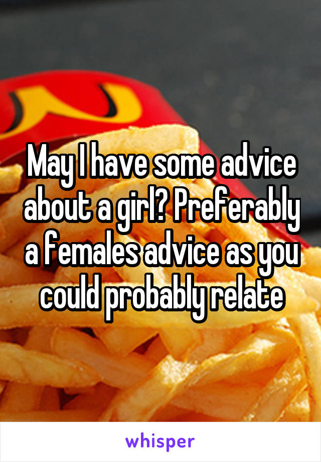 May I have some advice about a girl? Preferably a females advice as you could probably relate