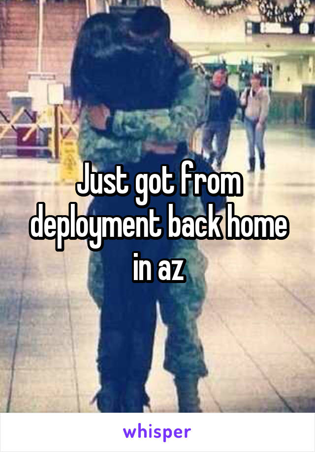 Just got from deployment back home in az