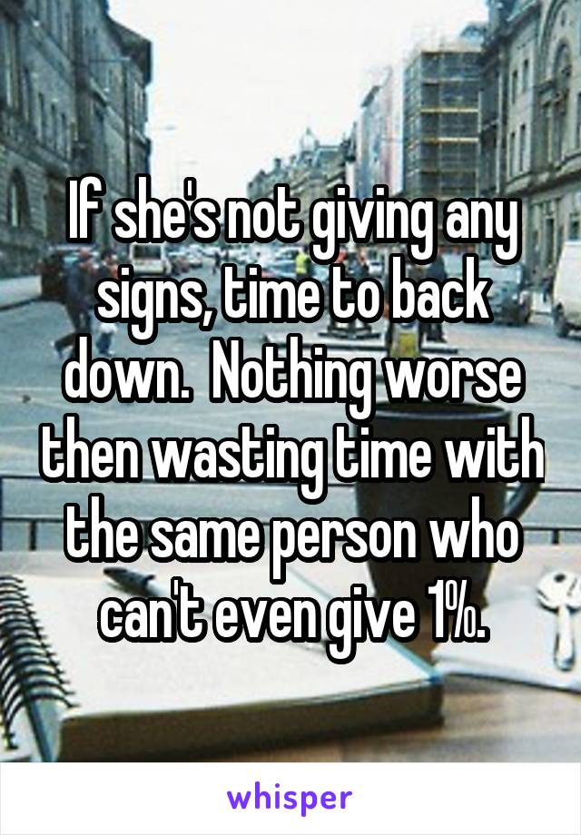 If she's not giving any signs, time to back down.  Nothing worse then wasting time with the same person who can't even give 1%.