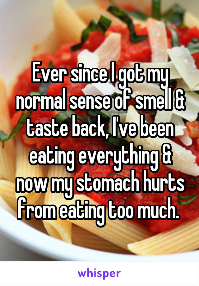 Ever since I got my normal sense of smell & taste back, I've been eating everything & now my stomach hurts from eating too much. 