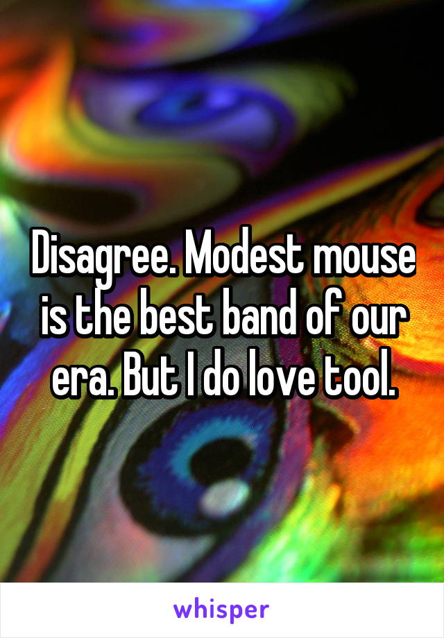 Disagree. Modest mouse is the best band of our era. But I do love tool.