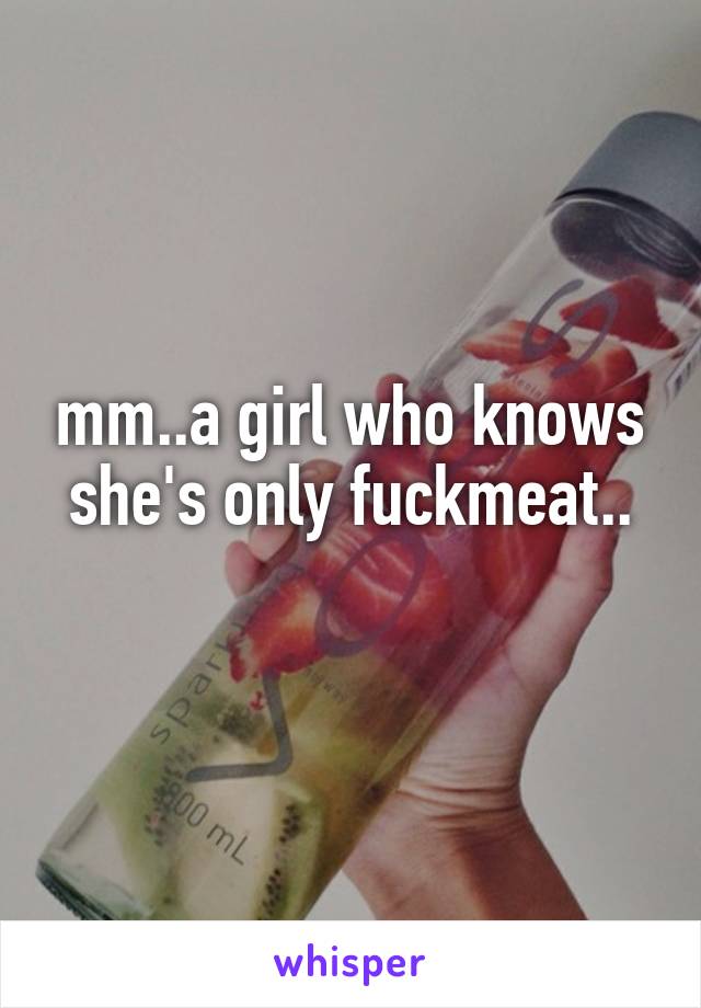 mm..a girl who knows she's only fuckmeat..
