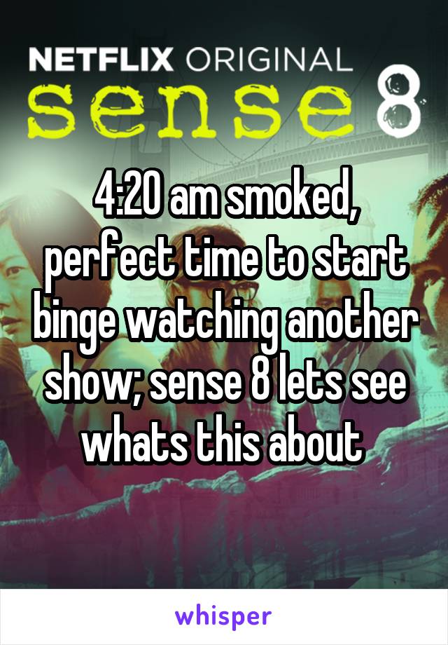 4:20 am smoked, perfect time to start binge watching another show; sense 8 lets see whats this about 