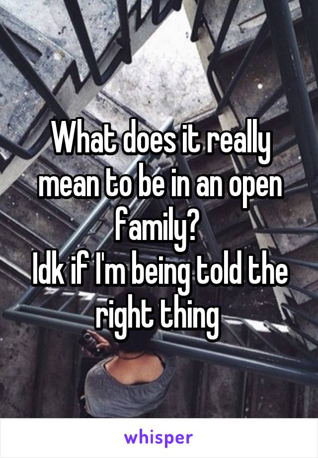 What does it really mean to be in an open family? 
Idk if I'm being told the right thing 