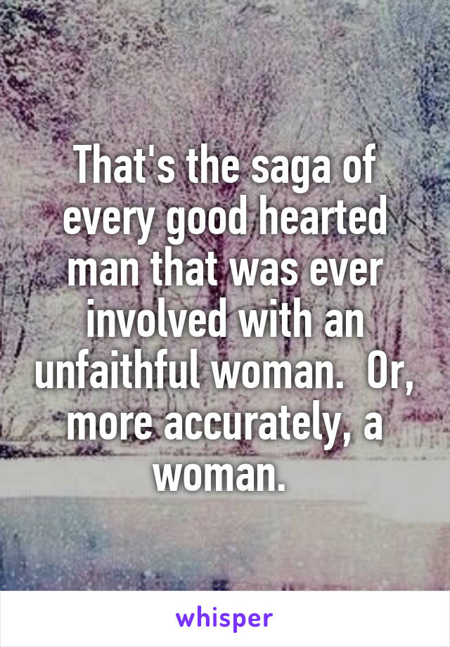 That's the saga of every good hearted man that was ever involved with an unfaithful woman.  Or, more accurately, a woman. 