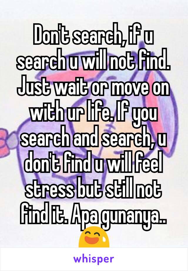 Don't search, if u search u will not find. Just wait or move on with ur life. If you search and search, u don't find u will feel stress but still not find it. Apa gunanya.. 😅