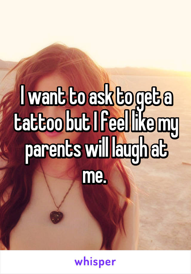 I want to ask to get a tattoo but I feel like my parents will laugh at me. 