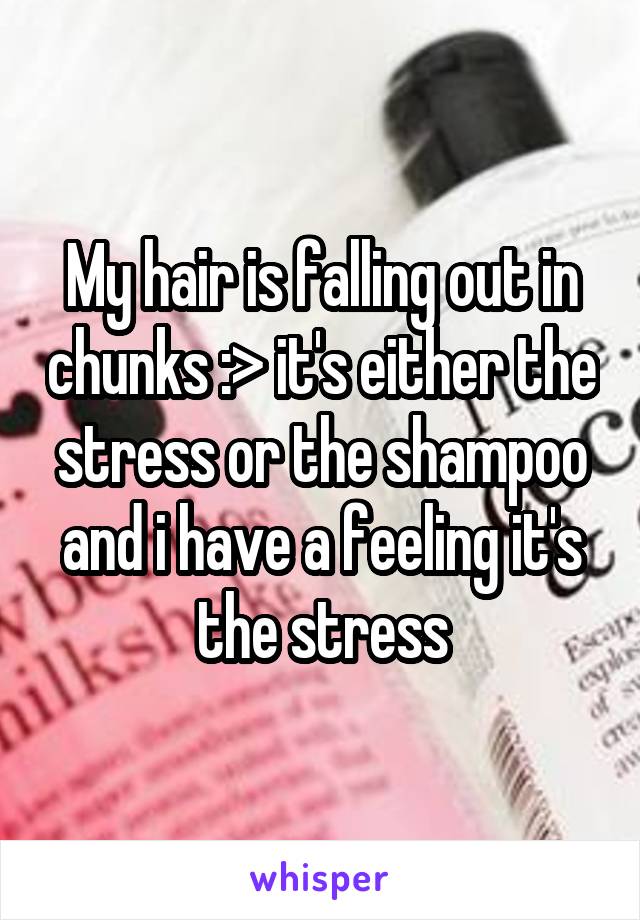 My hair is falling out in chunks :> it's either the stress or the shampoo and i have a feeling it's the stress