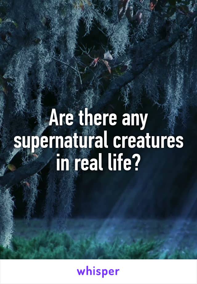 Are there any supernatural creatures in real life?