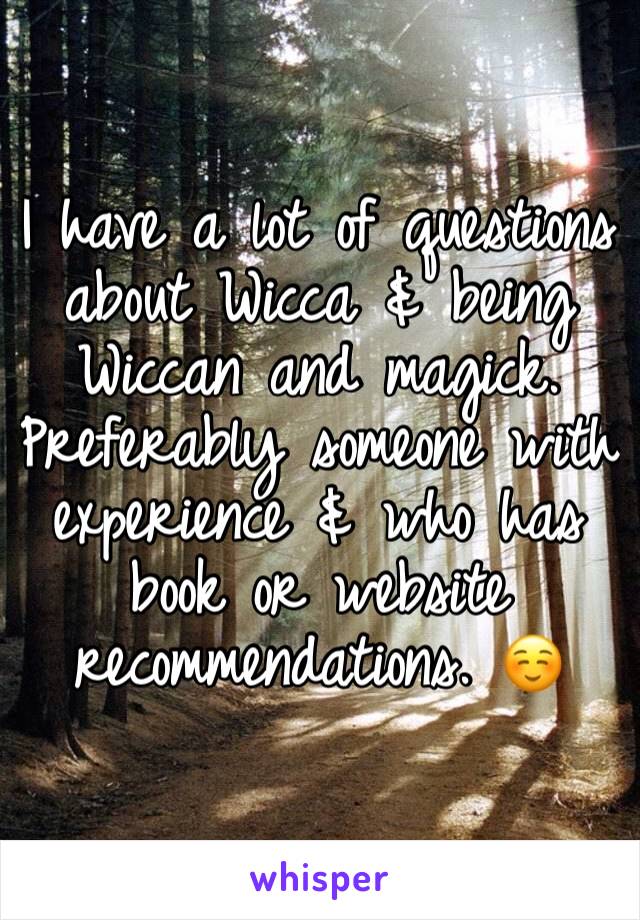 I have a lot of questions about Wicca & being Wiccan and magick. Preferably someone with experience & who has book or website recommendations. ☺️