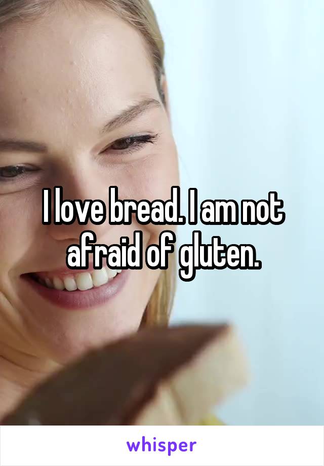 I love bread. I am not afraid of gluten.