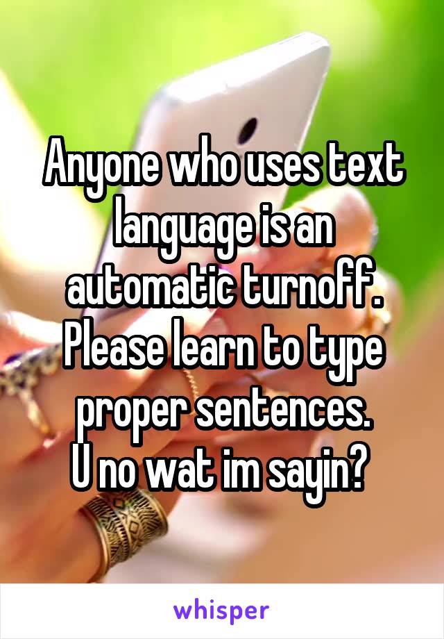 Anyone who uses text language is an automatic turnoff. Please learn to type proper sentences.
U no wat im sayin? 