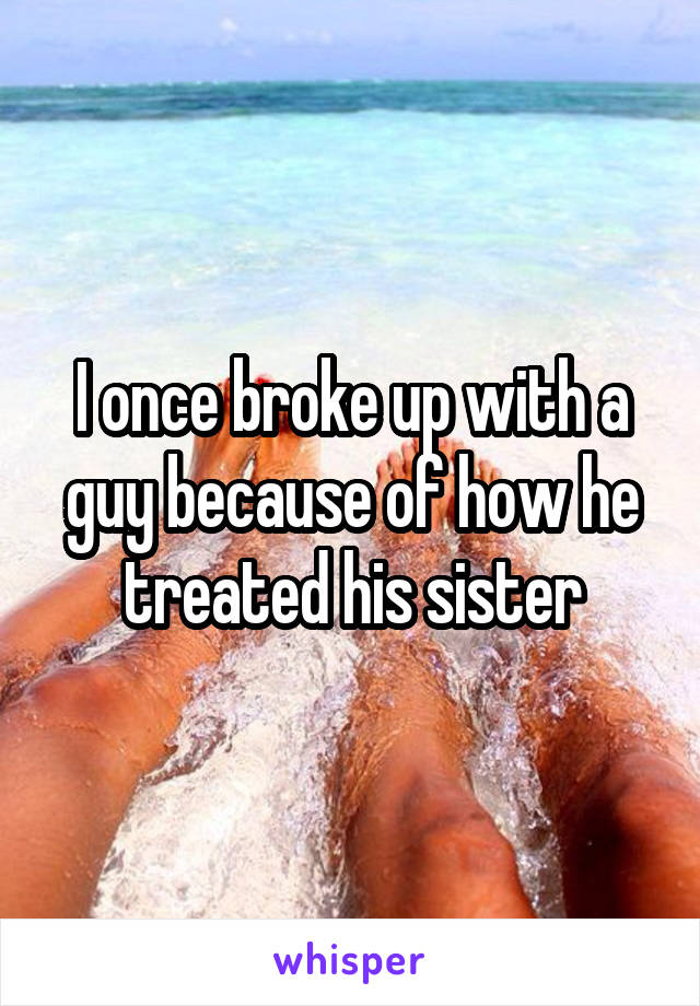 I once broke up with a guy because of how he treated his sister