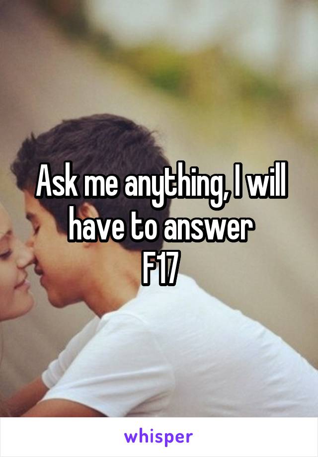 Ask me anything, I will have to answer
F17