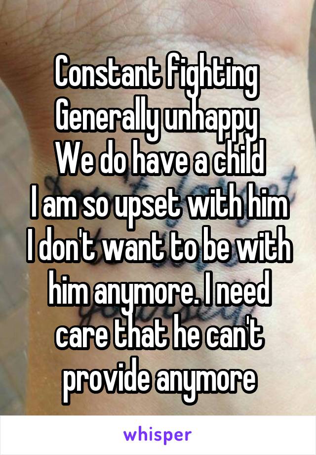 Constant fighting 
Generally unhappy 
We do have a child
I am so upset with him I don't want to be with him anymore. I need care that he can't provide anymore