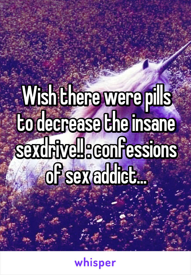 Wish there were pills to decrease the insane sexdrive!! : confessions of sex addict...