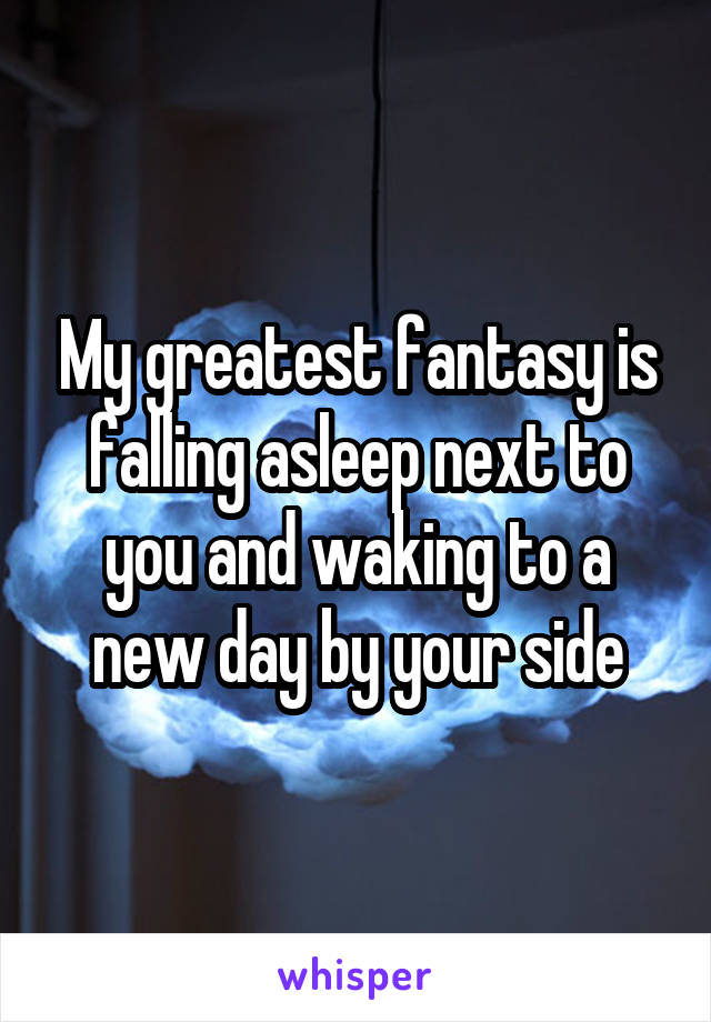 My greatest fantasy is falling asleep next to you and waking to a new day by your side