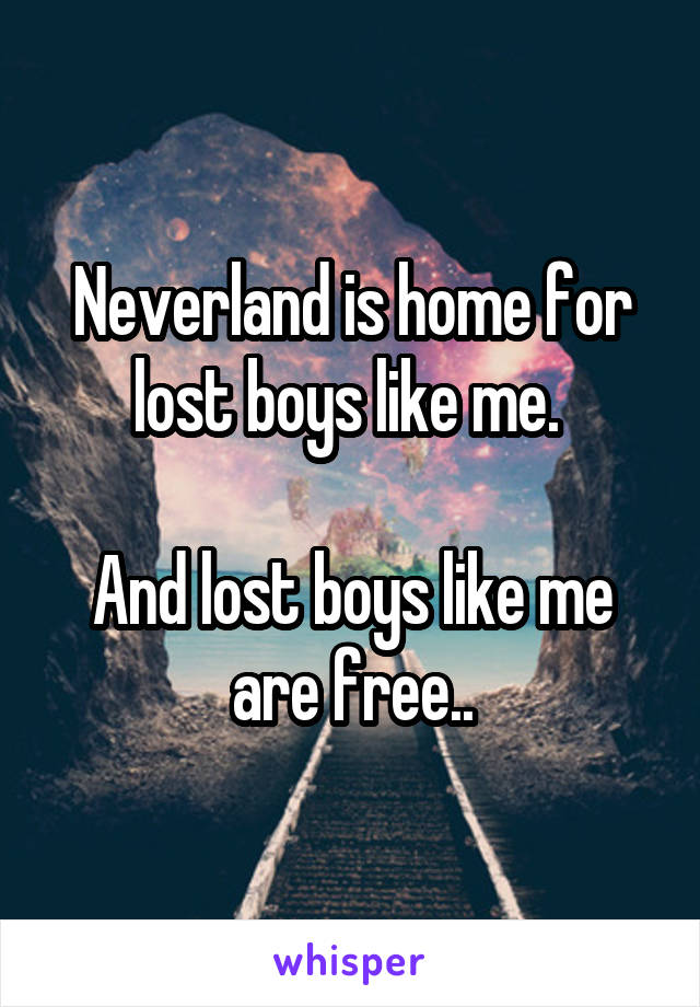 Neverland is home for lost boys like me. 

And lost boys like me are free..