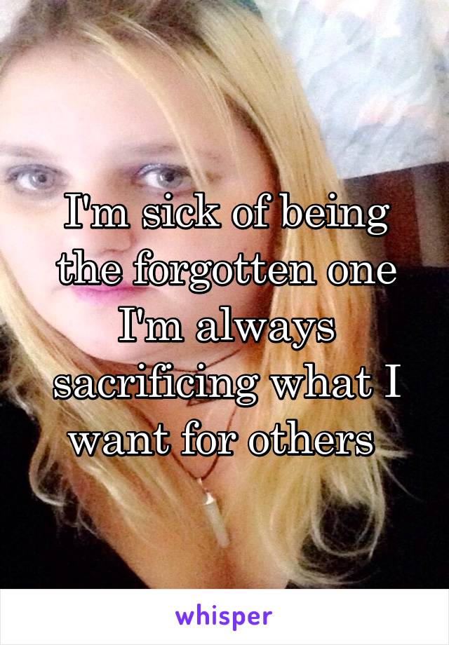 I'm sick of being the forgotten one I'm always sacrificing what I want for others 