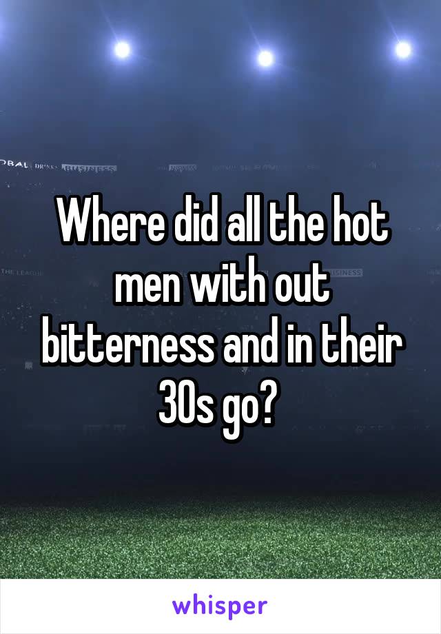 Where did all the hot men with out bitterness and in their 30s go? 