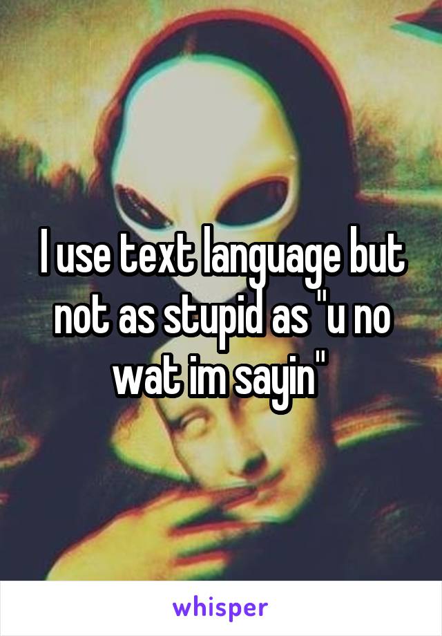 I use text language but not as stupid as "u no wat im sayin" 