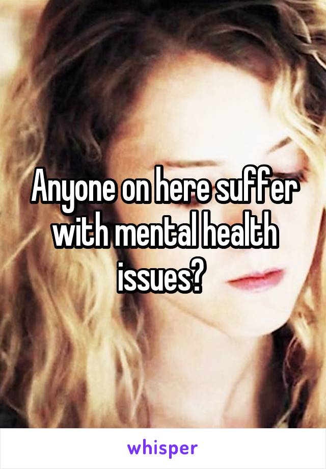 Anyone on here suffer with mental health issues? 