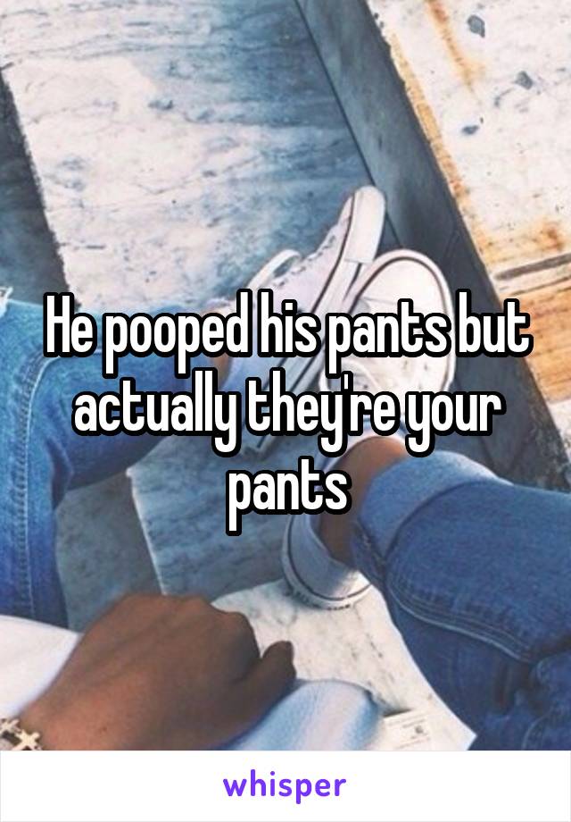 He pooped his pants but actually they're your pants