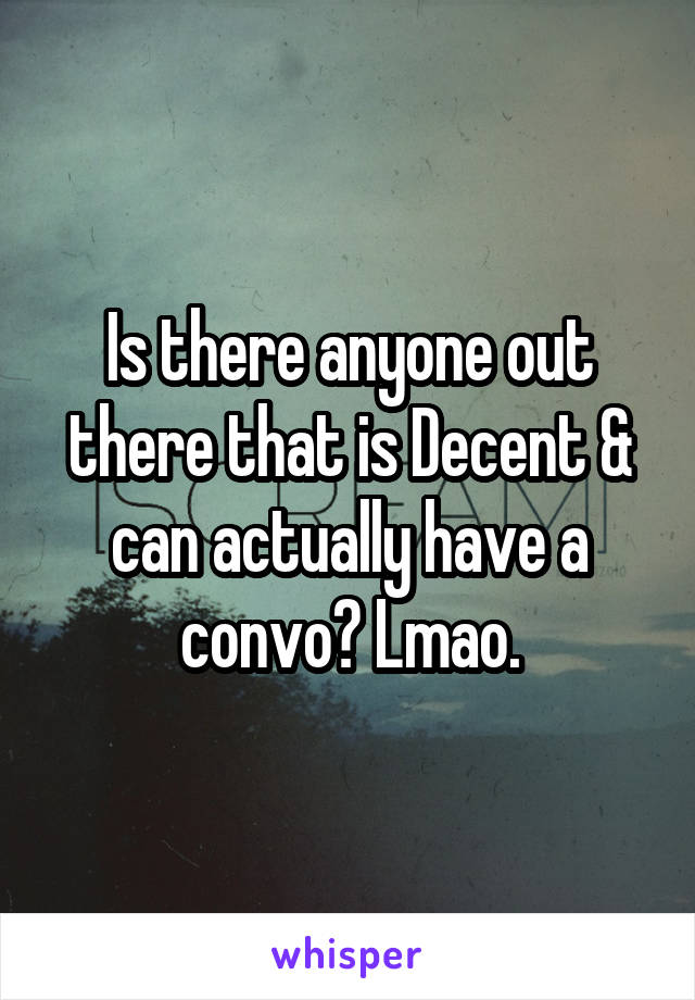 Is there anyone out there that is Decent & can actually have a convo? Lmao.