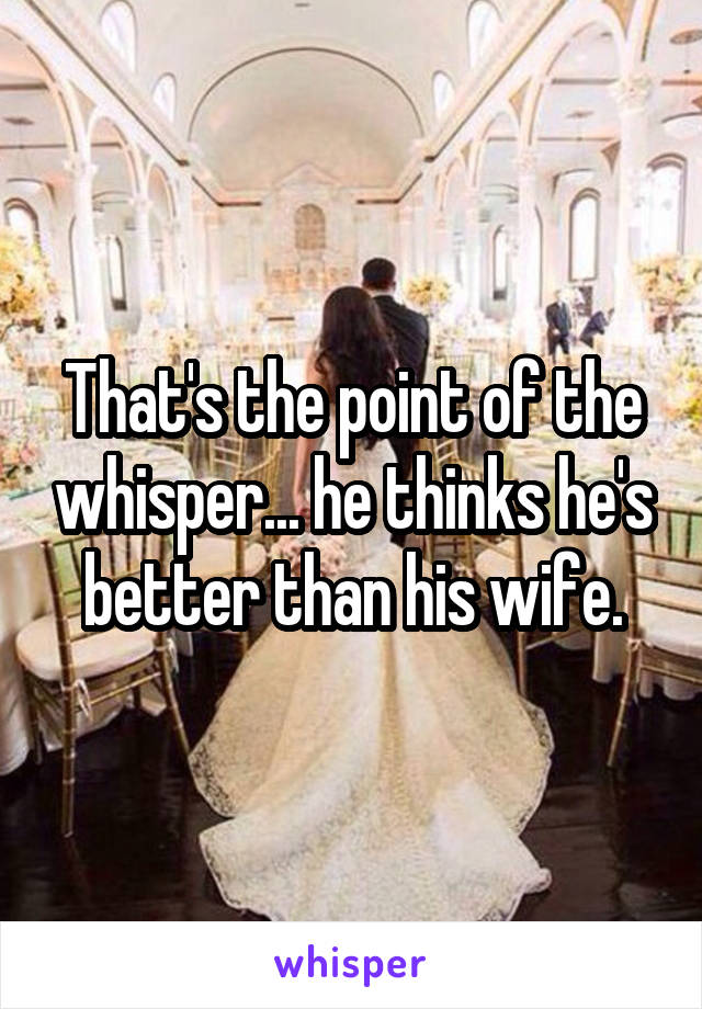 That's the point of the whisper... he thinks he's better than his wife.