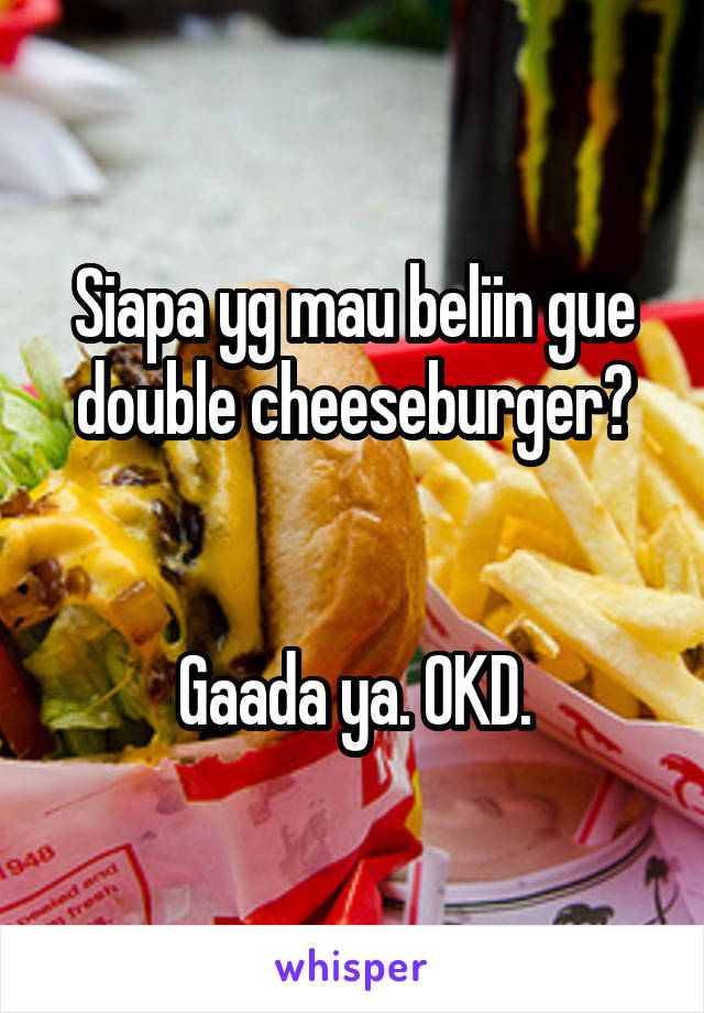 Siapa yg mau beliin gue double cheeseburger?


Gaada ya. OKD.