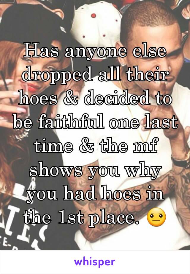 Has anyone else dropped all their hoes & decided to be faithful one last time & the mf shows you why you had hoes in the 1st place. 😐