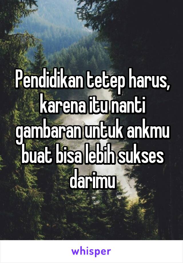 Pendidikan tetep harus, karena itu nanti gambaran untuk ankmu buat bisa lebih sukses darimu